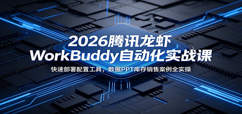 2026腾讯龙虾WorkBuddy自动化实战课：快速部署配置工具，数据PPT库存销售案例全实操-云阁资源网