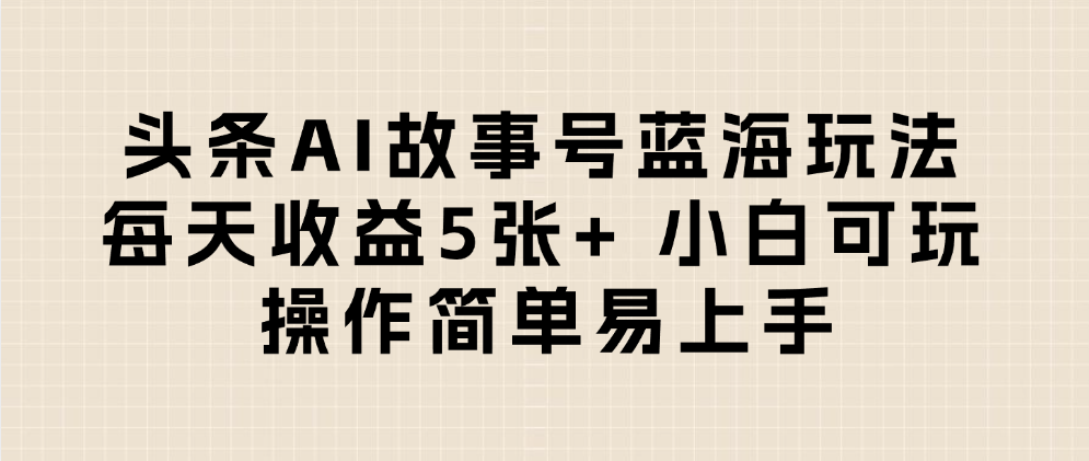 头条AI故事号蓝海玩法 每天收益5张+ 小白可玩 操作简单易上手-云阁资源网