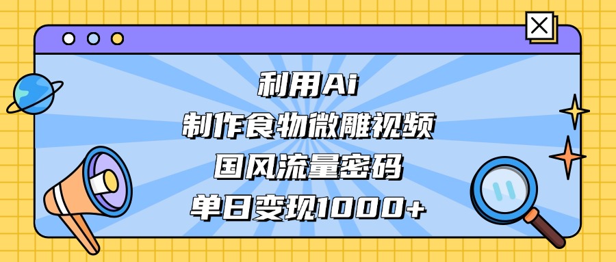 AI造国风食物微雕视频，掌握流量密码，单日变现轻松破千-云阁资源网