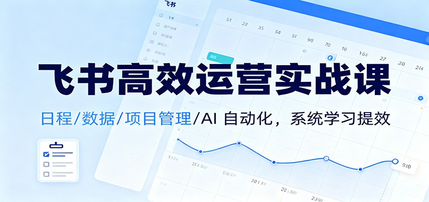 飞书高效运营实战课：日程/数据/项目管理/AI 自动化，系统学习提效-云阁资源网