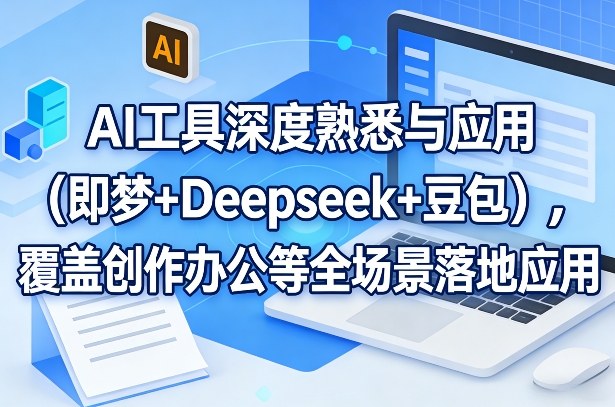 AI工具深度熟悉与应用(即梦+Deepseek+豆包)，覆盖创作办公等全场景落地应用-云阁资源网