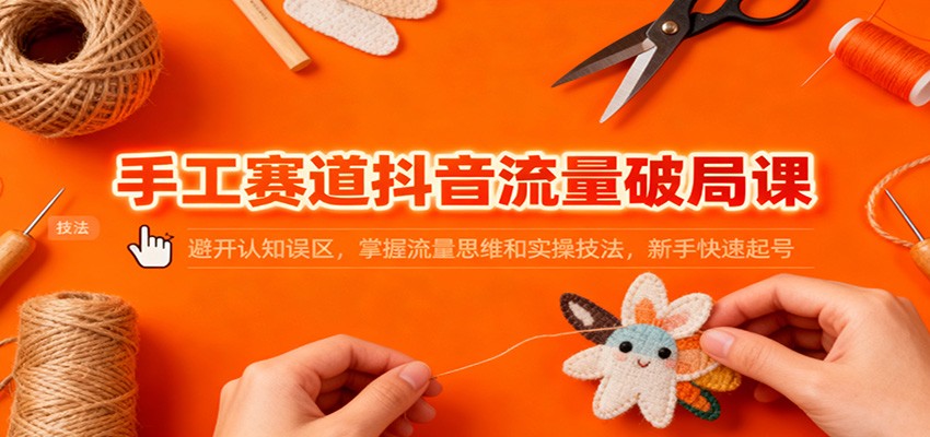 手工赛道抖音流量破局课:避开认知误区,掌握流量思维和实操技法,新手快速起号-云阁资源网