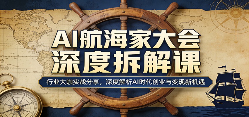AI航海家大会深度拆解课：行业大咖实战分享，深度解析AI时代创业与变现新机遇-云阁资源网