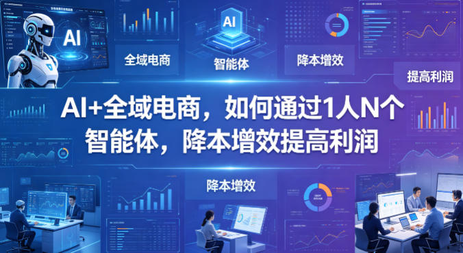 AI+全域电商，如何通过1人N个智能体，降本增效提高利润-云阁资源网