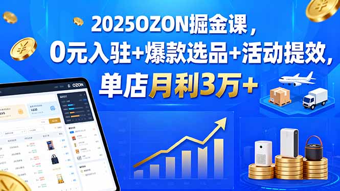 2025OZON掘金课，0元入驻+爆款选品+活动提效，单店月利3万+-云阁资源网