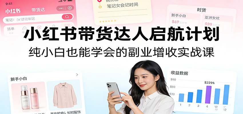 小红书带货达人启航计划：纯小白也能学会的副业增收实战课-云阁资源网