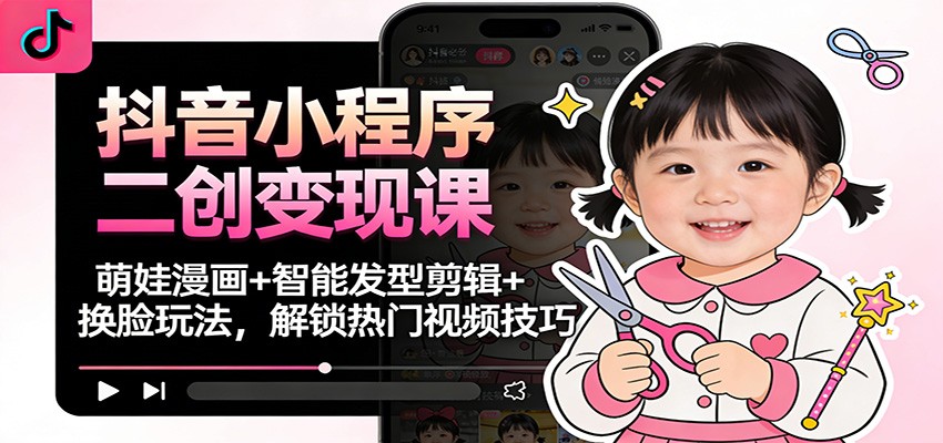 抖音小程序二创变现课:萌娃漫画+智能发型剪辑+换脸玩法,解锁热门视频技巧-云阁资源网