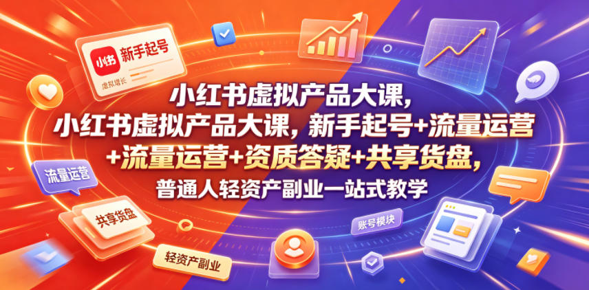 小红书虚拟产品大课，新手起号+流量运营+资质答疑+共享货盘，普通人轻资产副业一站式教学-云阁资源网