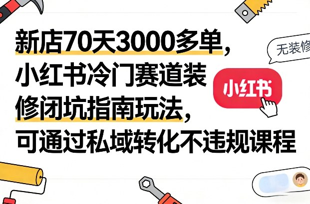 新店70天3000多单，小红书冷门赛道装修闭坑指南玩法，可通过私域转化不违规课程-云阁资源网