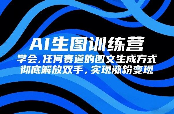AI生图训练营，学会任何赛道的图文生成方式，彻底解放双手，实现涨粉变现-云阁资源网