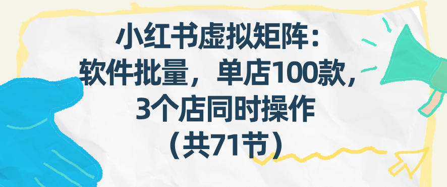 小红书虚拟矩阵:软件批量发笔记,单店100款,3个店同时操作(共71节)-云阁资源网