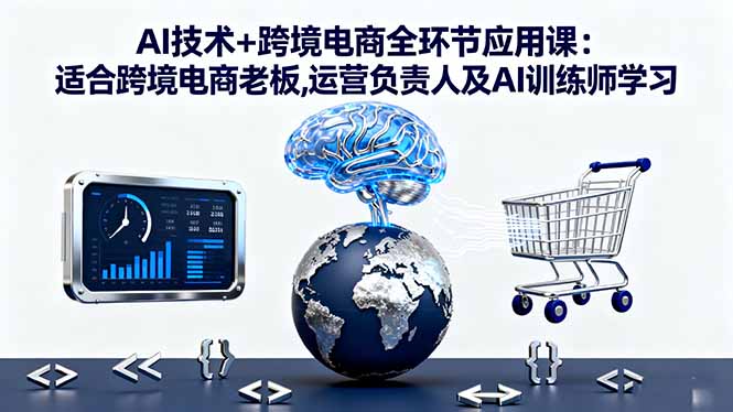 AI技术+跨境电商全环节应用课:适合跨境电商老板,运营负责人及AI训练师学习-云阁资源网