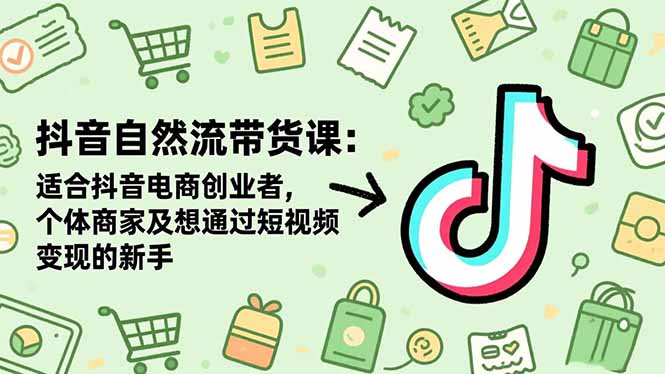 抖音自然流带货课：适合抖音电商创业者,个体商家及想通过短视频变现的新手-云阁资源网