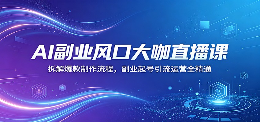 AI副业风口大咖直播课：拆解爆款制作流程，副业起号引流运营全精通-云阁资源网