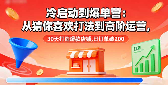 冷启动到爆单营：从猜你喜欢打法到高阶运营,30天打造爆款店铺,日订单破200-云阁资源网