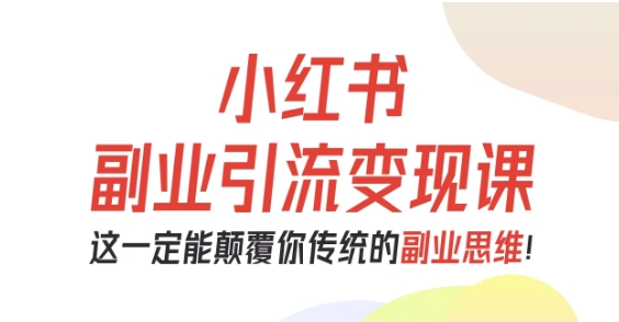 小红书副业引流变现课，从0-1跑通副业项目，这一定能颠覆你传统的副业思维-云阁资源网