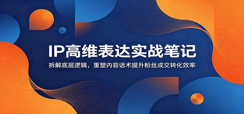 IP高维表达实战笔记：拆解底层逻辑，重塑内容话术提升粉丝成交转化效率-云阁资源网