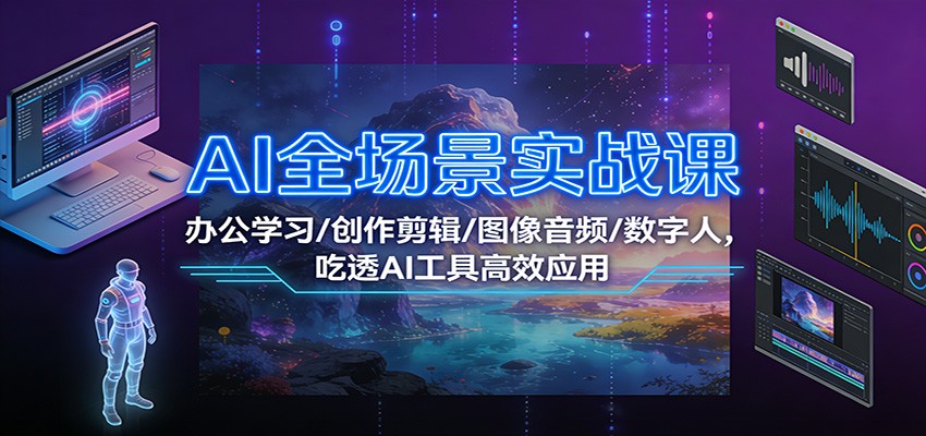 AI全场景实战课：办公学习/创作剪辑/图像音频/数字人，吃透AI工具高效应用-云阁资源网