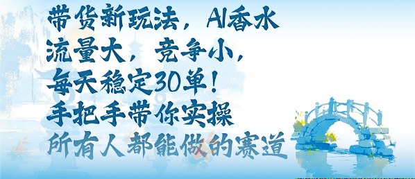 带货新玩法，AI香水，流量大，竞争小，每天稳定30单，手把手带你实操所有人都能做的赛道-云阁资源网