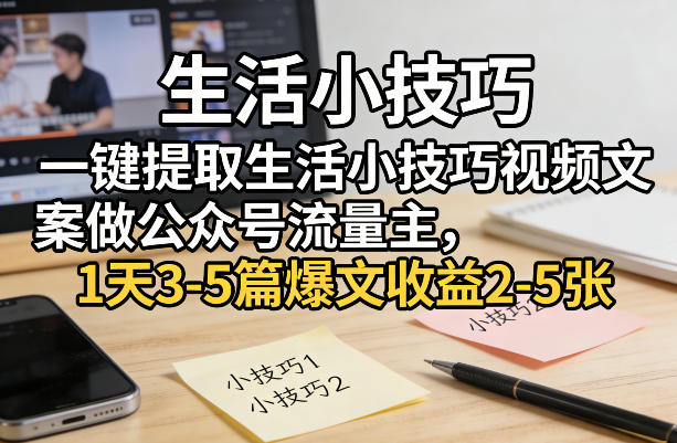 一键提取生活小技巧视频文案做公众号流量主，1天3-5篇爆文收益2-5张-云阁资源网