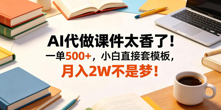 AI代做课件太香了！一单500+，小白直接套模板，月入2W不是梦！【揭秘】-云阁资源网