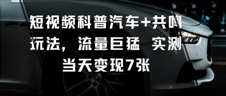 短视频科普汽车+共鸣玩法，流量巨猛实测当天变现7张-云阁资源网