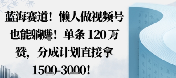 蓝海赛道，懒人做视频号也能躺挣，单条120W赞，分成计划直接拿1.5k，不用拍不用剪-云阁资源网