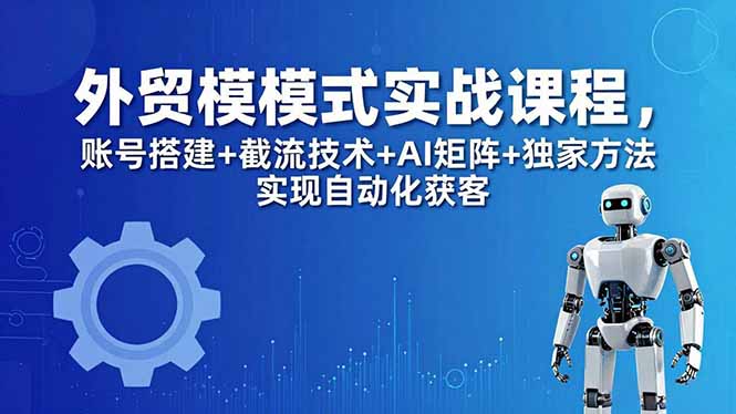 外贸新模式实战课程-更新5月，账号搭建+截流技术+AI矩阵+独家方法实现自动化获客-云阁资源网