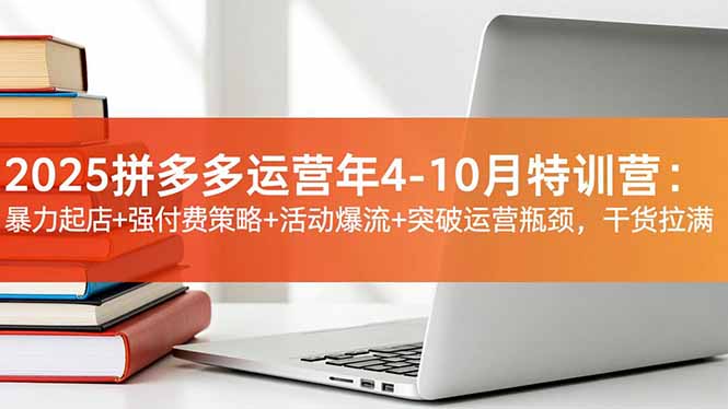 2025拼多多运营年4-10月特训营:暴力起店+强付费策略+活动爆流+突破运营瓶颈,干货拉满-云阁资源网