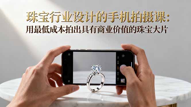 珠宝行业设计的手机拍摄课：用最低成本拍出具有商业价值的珠宝大片！-云阁资源网