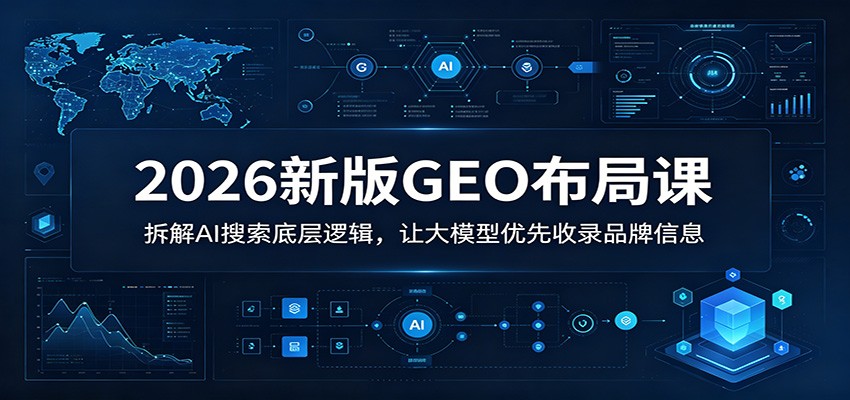 2026新版GEO布局课:拆解AI搜索底层逻辑,让大模型优先收录品牌信息-云阁资源网