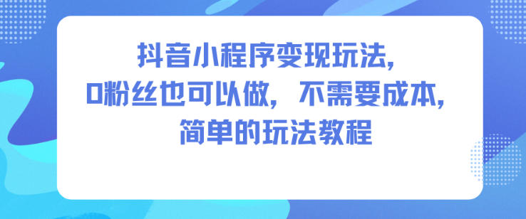 抖音小程序变现玩法,0粉丝也可以做,不需要成本,简单的玩法教程-云阁资源网