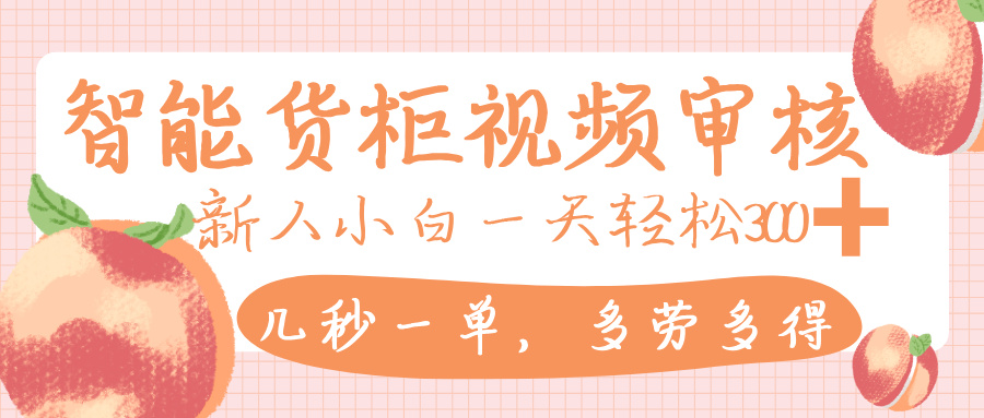 智能货柜视频审核，几秒一单，多劳多得，新人小白一天轻松 300+，零门槛-云阁资源网