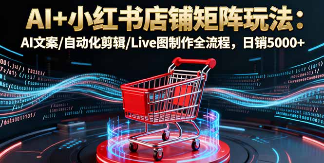 AI+小红书店铺矩阵玩法：AI文案/自动化剪辑/Live图制作全流程，日销5000+-云阁资源网