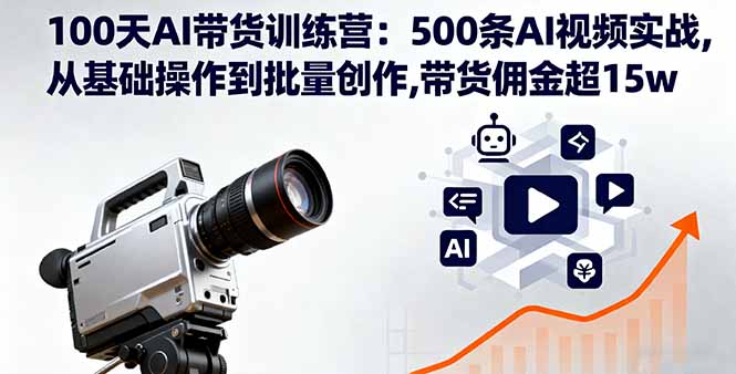 100天AI带货训练营：500条AI视频实战,从基础操作到批量创作,带货佣金超15w-云阁资源网