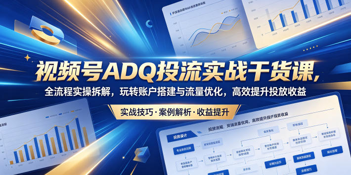 视频号ADQ投流实战干货课,全流程实操拆解,玩转账户搭建与流量优化,高效提升投放收益-云阁资源网