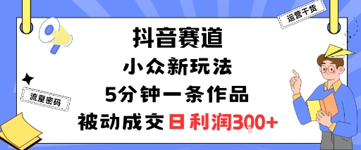 抖音赛道：小众新玩法，5分钟一条作品，被动成交，日利润3张-云阁资源网