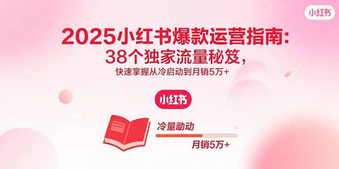 2025小红书爆款运营指南：38个独家流量秘笈，快速掌握从冷启动到月销5万+-云阁资源网