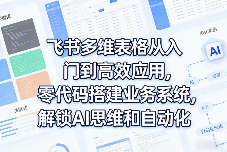 飞书多维表格从入门到高效应用，零代码搭建业务系统，解锁AI思维和自动化-云阁资源网