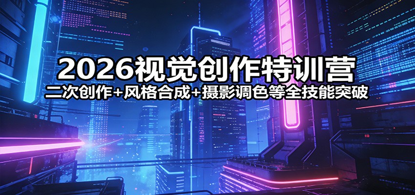 2026视觉创作特训营：二次创作+风格合成+摄影调色等全技能突破-云阁资源网