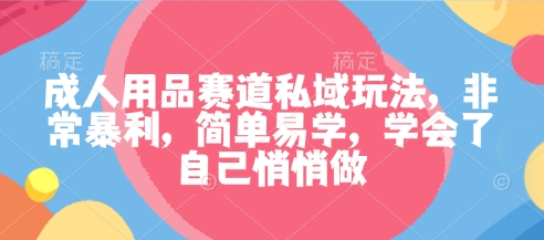 成人用品赛道私域玩法，非常暴利，简单易学，学会了自己悄悄做-云阁资源网