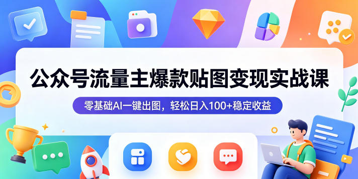 公众号流量主爆款贴图变现实战课，零基础AI一键出图，轻松日入100+稳定收益-云阁资源网