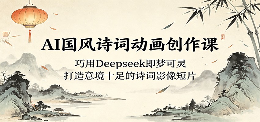 AI国风诗词动画创作课：巧用Deepseek即梦可灵，打造意境十足的诗词影像短片-云阁资源网