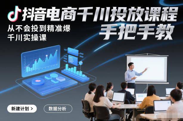 抖音电商千川投放课程，从不会投到精准爆，千川实操课，手把手教-云阁资源网