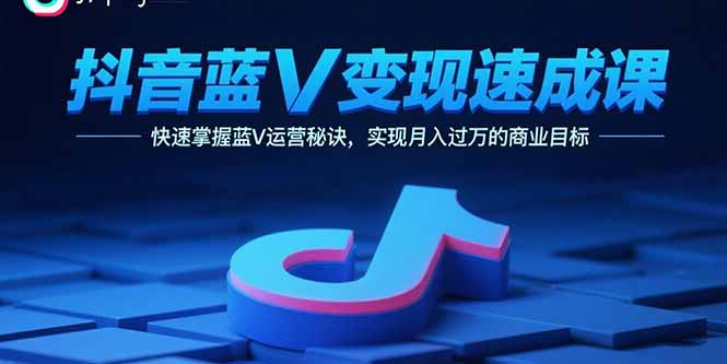 抖音蓝V变现速成课，快速掌握蓝V运营秘诀，实现月入过万的商业目标-云阁资源网