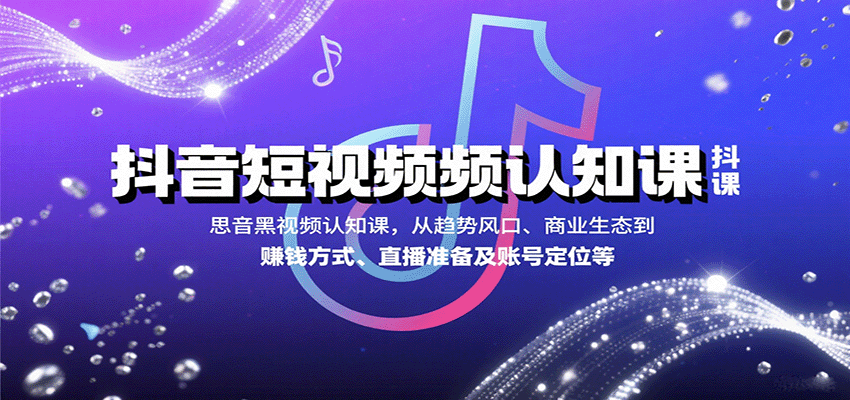 抖音短视频认知课，从趋势风口、商业生态到赚钱方式、直播准备及账号定位等-云阁资源网