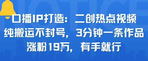 口播IP打造：二创热点视频，纯搬运不封号，3分钟一条作品，涨粉19w，有手就行-云阁资源网