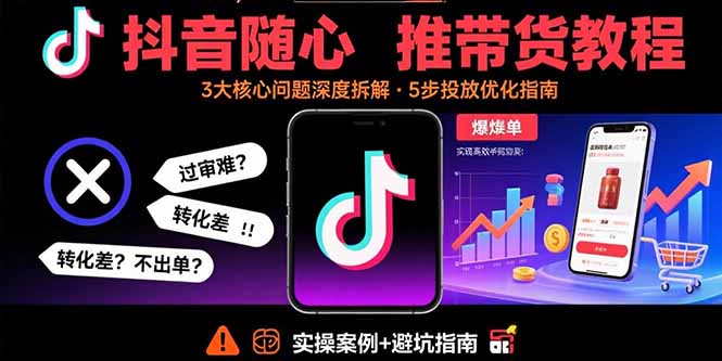 抖音随心推带货教程：拆解过审难/转化差/不出单 等常见问题 实现高效带货-云阁资源网