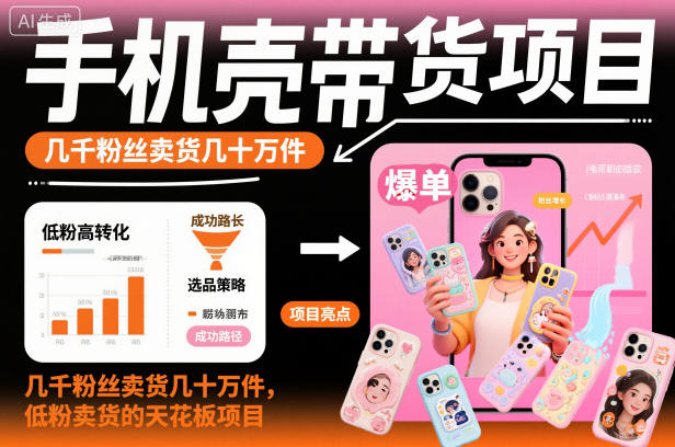 手机壳带货项目，几千粉丝卖货几十万件，短视频低粉卖货的天花板项目-云阁资源网