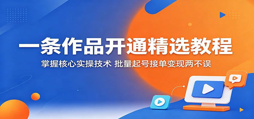 一条作品开通精选教程：掌握核心实操技术，批量起号接单变现两不误-云阁资源网